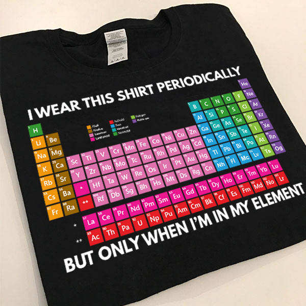 I Wear This Shirt Periodically But Only When I’m In My Element Funny Shirt Size S-5xl