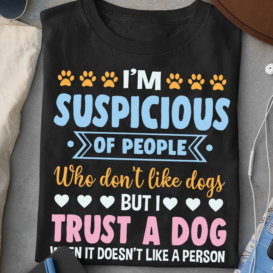 Im Suspicious Of People Who Dont Like Dogs But I Trust Dog Unisex T-shirt, Mens Womens T-shirt Hoodie Sweatshirt Plus Size Up To 5xl