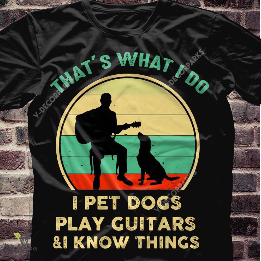 Thats What I Do I Pet Dogs Play Guitars And I Know Things Unisex T-shirt All Size S-5xl