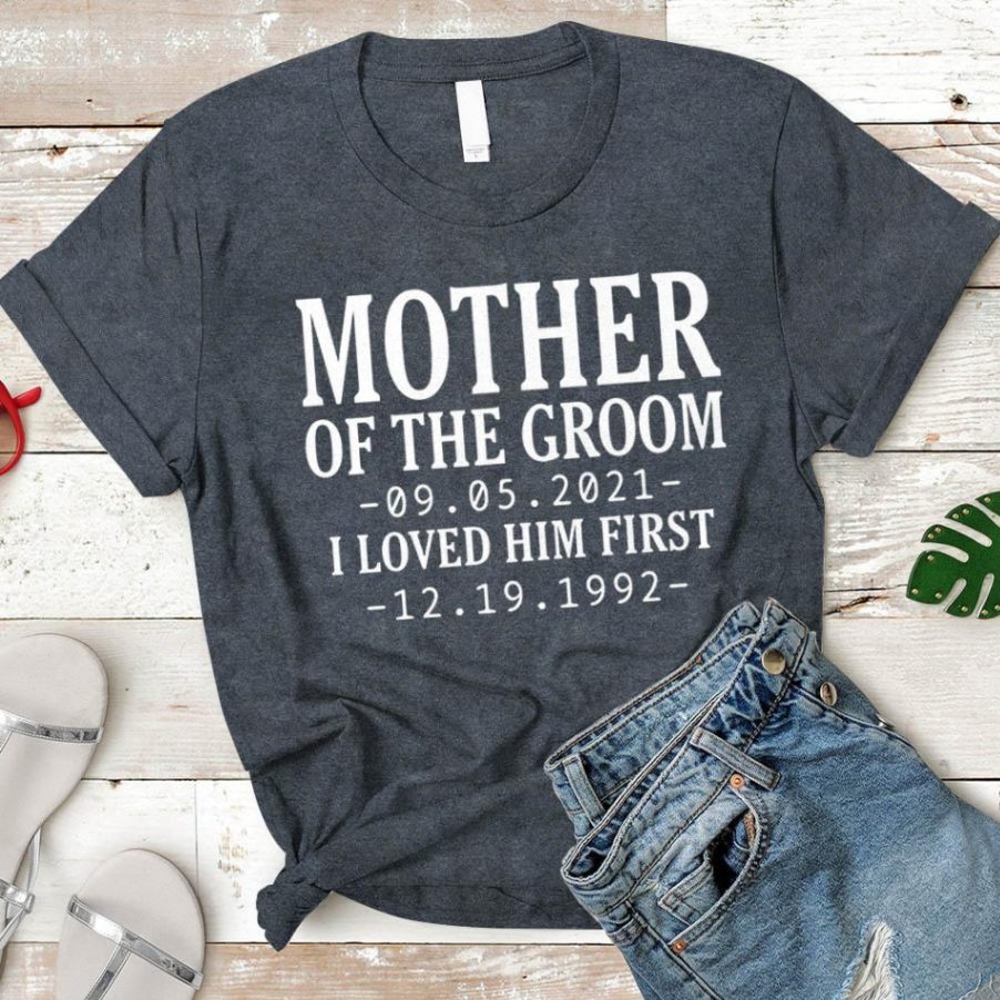 T-shirt - Personalized Mother Of The Groom / I Loved Him First. {with Wedding Date And Birth Date} T-shirt Unisex T-shirt Hoode Plus Size S-5xl