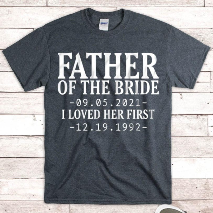 Personalized Father Of The Bride / I Loved Her First. {with Wedding Date And Birth Date} T-shirt Unisex T-shirt Hoode Plus Size S-5xl