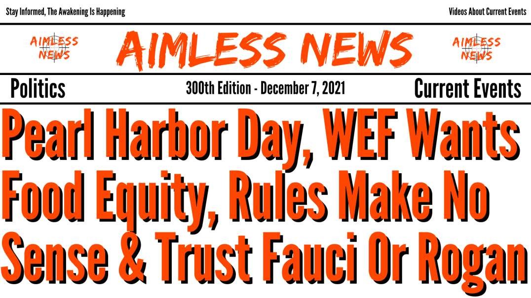 Pearl Harbor Day, WEF Wants Food Equity, Covid Rules Make No Sense & Do You Trust Fauci Or Rogan