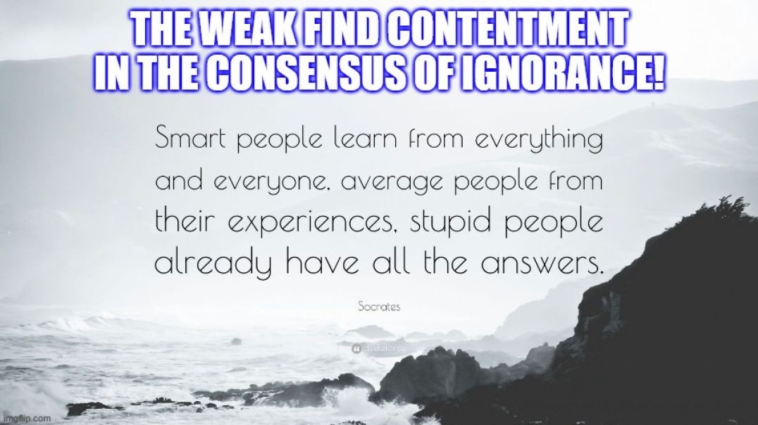 The weak find contentment in the consensus of ignorance!