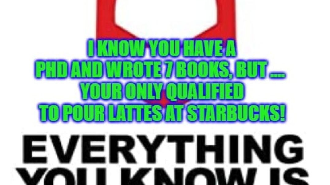 I know You have a PhD and wrote 7 books, but your only qualified to pour lattes at Starbucks!