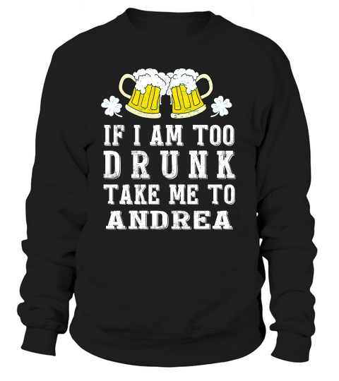 If I Am Too Drunk Take Me To Andrea St Patricks Day Funny Beer Lovers Name Gift Sweatshirt Unisex