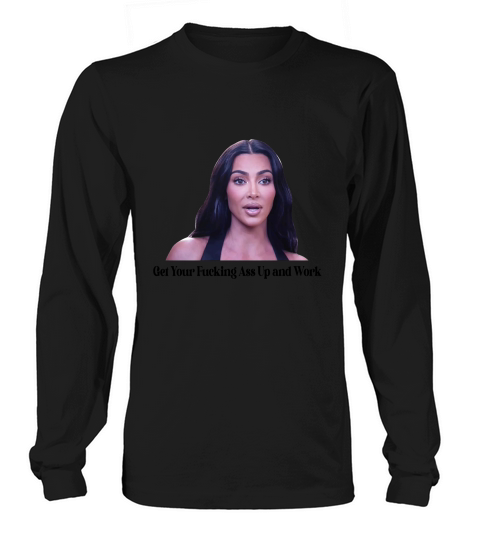 Get Your Fucking Ass Up And Work Kim Kardashian Meme Unisex T-Shirt Long sleeved Unisex