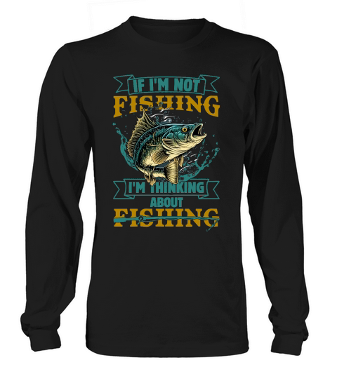 if im not fishing im thinking about fishing Long sleeved Unisex