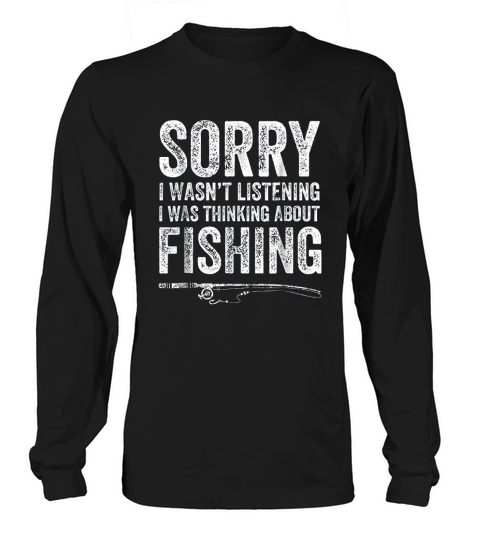 Sorry I Was Not Listening I Was Thinking About Fishing Long sleeved Unisex