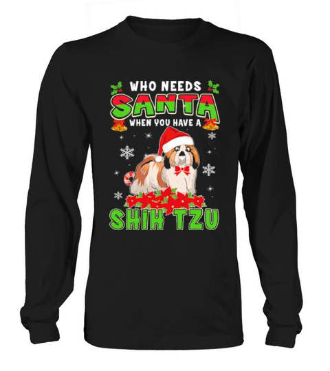 Who Needs Santa When You Have A Shih Tzu Xmas Long sleeved Unisex