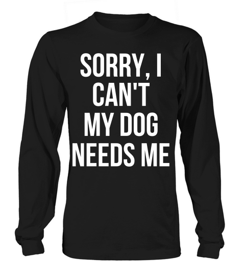 Sorry I Cant My Dog Needs Me Funny Dog Long sleeved Unisex