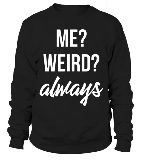 Me Weird Always Men Women Funny Gift For Him Or Her T-shirt Sweatshirt Unisex