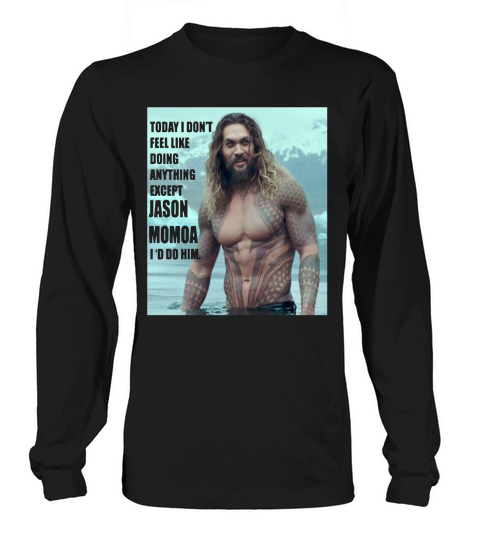 Today I don’t feel like doing anything except Jason Momoa I’d do him Long sleeved Unisex