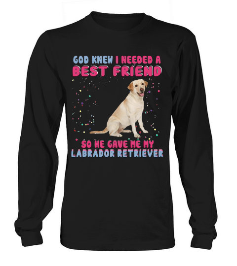 God Knew I Need A Best Friend So He Gave Me My Labrador Retriever Funny Dog Lovers Long sleeved Unisex