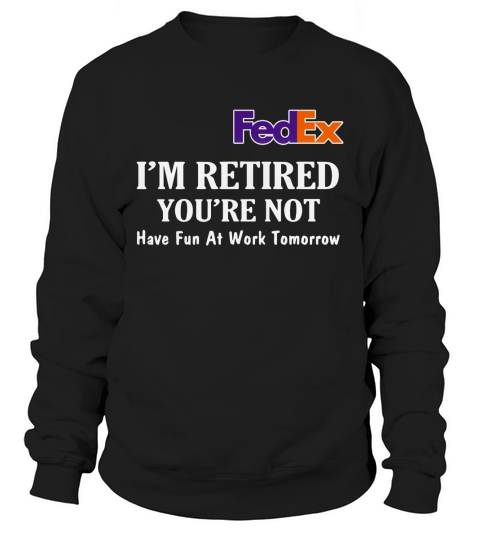 FedEx I’m retired you’re not have fun at work tomorrow shirt Sweatshirt Unisex