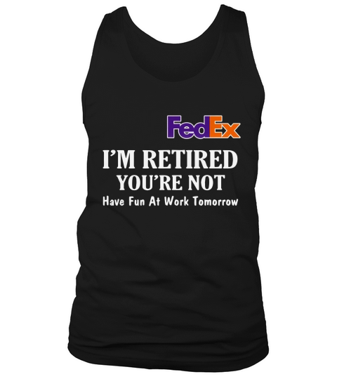 FedEx I’m retired you’re not have fun at work tomorrow shirt Tank Top Unisex
