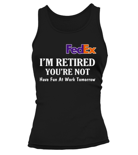 FedEx I’m retired you’re not have fun at work tomorrow shirt Tank top Woman