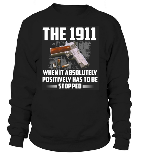 The 1911 when it absolutely positively has to be stopped shirt Sweatshirt Unisex