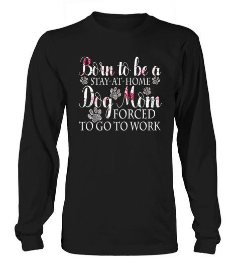 Born To Be A Stay At Home Dog Mom Forced To Go To Work Long sleeved Unisex