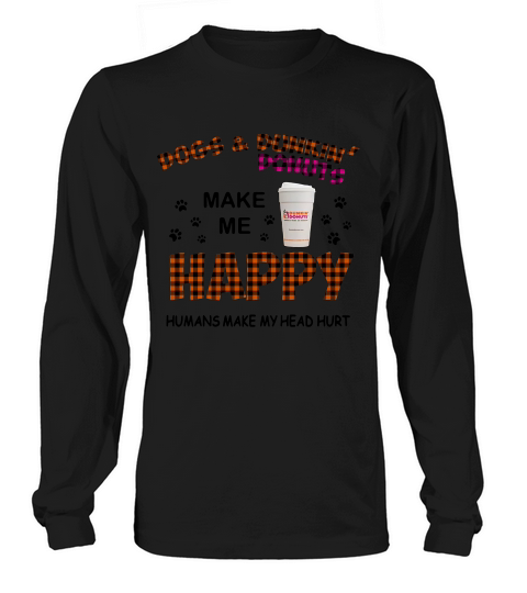 Dogs And Dunkin’ Donuts Make Me Happy Humans Make Me Head Hurt Long sleeved Unisex
