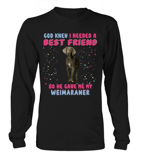 God Knew I Need A Best Friend So He Gave Me My Weimaraner Funny Dog Lovers Long sleeved Unisex