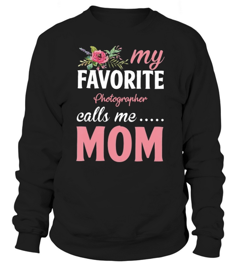 Happy Mothers Day My Favorite Photographer Calls Me Mom Flowers Gift Funny Job Title Sweatshirt Unisex
