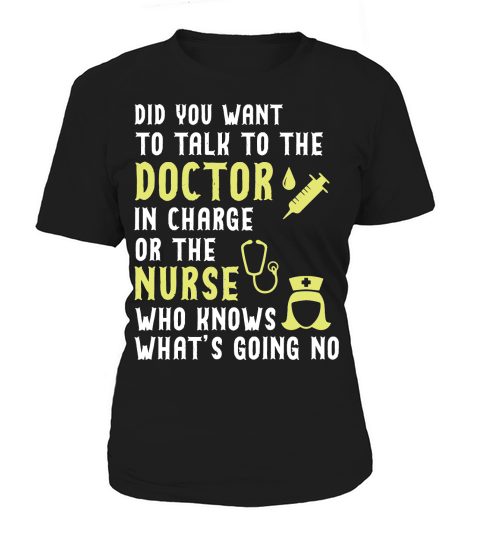 did you want to talk to the doctor in charge or the nurse who knows what is going no Women's T-Shirt