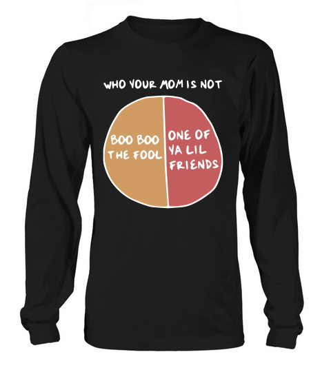 Who Your Mom Is Not Boo Boo The Fool Or One Of Ya Lil Friends Long sleeved Unisex