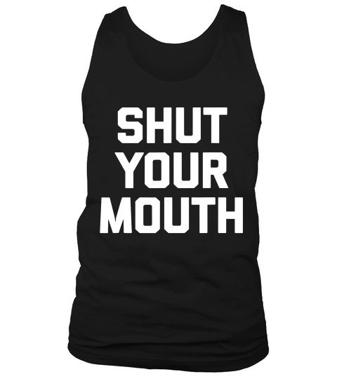 Shut Your Mouth Funny Saying Sarcastic Novelty Humo T-shirt Tank Top Unisex
