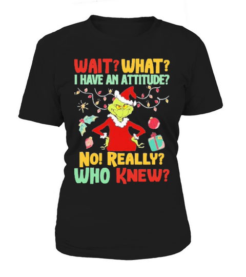 Grinch Santa Wait What I Have An Attitude No Really Who Knew Christmas Women's T-Shirt