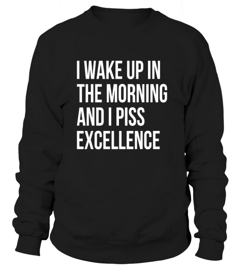 i wake up in the morning and i pis excellence Sweatshirt Unisex