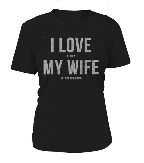 I Love It When My Wife Lets Me Go Golfing Women's T-Shirt