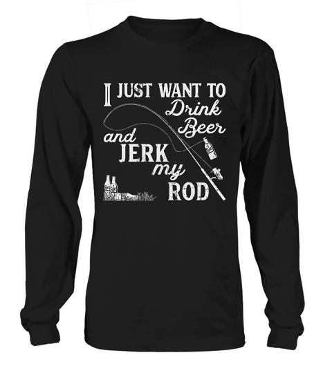I Just Want To Drink Beer And Jerk My Rod Long sleeved Unisex