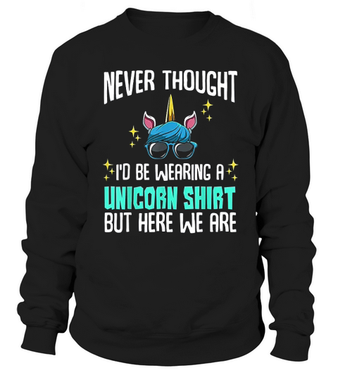 Never Thought I Would Be Wearing A Unicorn Sweatshirt Unisex
