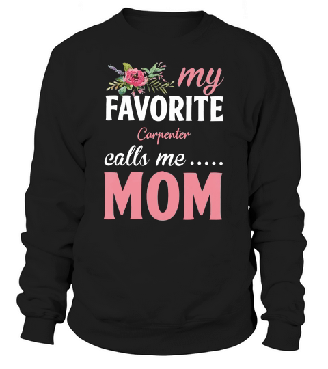Happy Mothers Day My Favorite Carpenter Calls Me Mom Flowers Gift Funny Job Title Sweatshirt Unisex