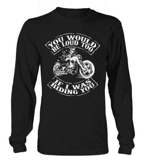 You Would Be Loud Too If I Was Riding You Motorcycle Tshirt Long sleeved Unisex