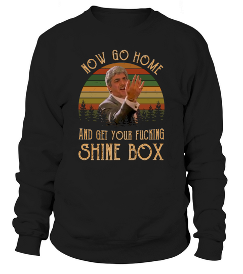 Now Go Home And Get Your Shine Box Sweatshirt Unisex