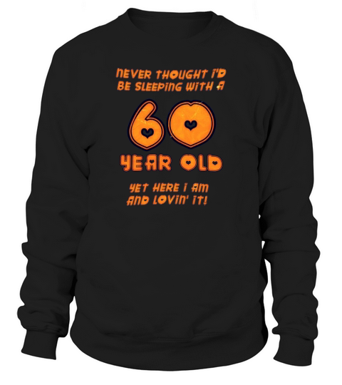60th birthday never thought I d be sleeping with a 60 year old yet here I am and love in it Sweatshirt Unisex