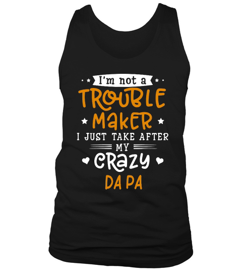 I Am Not A Trouble Maker I Just Take After My Crazy Da Pa Funny Saying Family Gift Tank Top Unisex